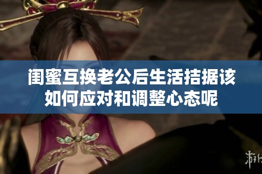闺蜜互换老公后生活拮据该如何应对和调整心态呢