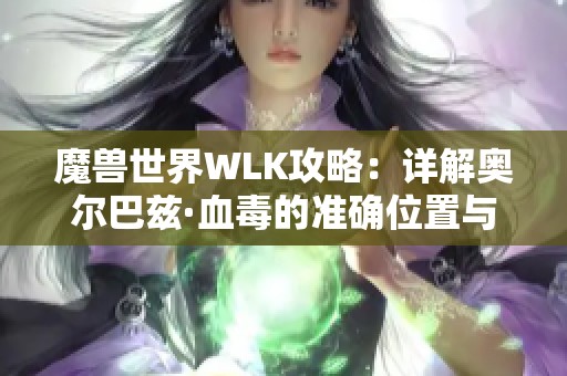 魔兽世界WLK攻略：详解奥尔巴兹·血毒的准确位置与探索技巧