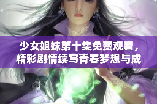少女姐妹第十集免费观看，精彩剧情续写青春梦想与成长故事