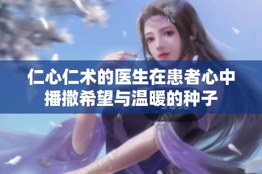 仁心仁术的医生在患者心中播撒希望与温暖的种子