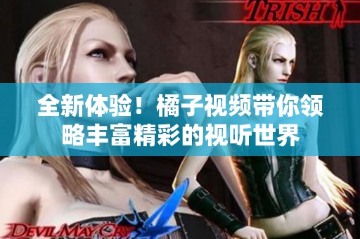 全新体验！橘子视频带你领略丰富精彩的视听世界