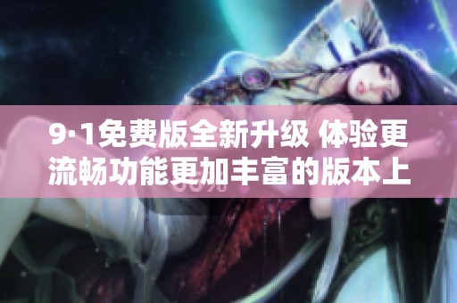 9·1免费版全新升级 体验更流畅功能更加丰富的版本上线