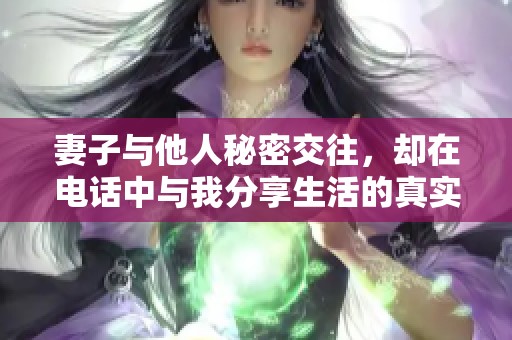 妻子与他人秘密交往，却在电话中与我分享生活的真实情况