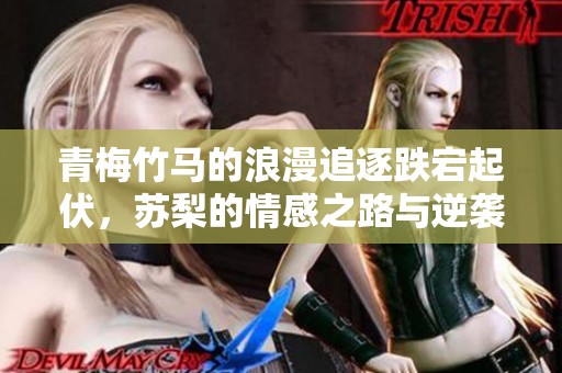 青梅竹马的浪漫追逐跌宕起伏，苏梨的情感之路与逆袭之旅