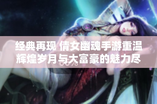 经典再现 倩女幽魂手游重温辉煌岁月与大富豪的魅力尽显