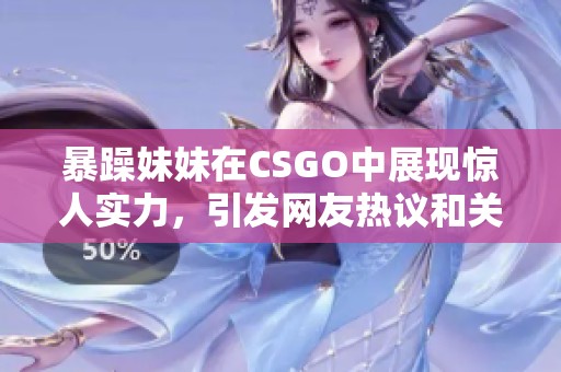 暴躁妹妹在CSGO中展现惊人实力，引发网友热议和关注