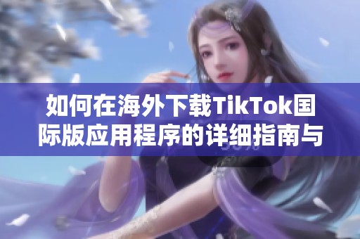 如何在海外下载TikTok国际版应用程序的详细指南与步骤解析