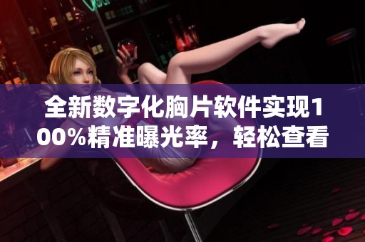 全新数字化胸片软件实现100%精准曝光率，轻松查看胸部影像