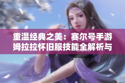 重温经典之美：赛尔号手游姆拉拉怀旧服技能全解析与魅力探秘