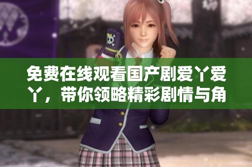 免费在线观看国产剧爱丫爱丫，带你领略精彩剧情与角色魅力