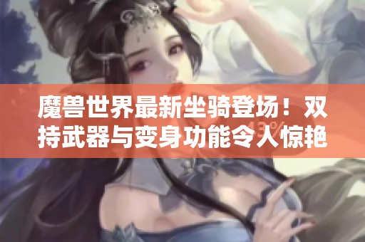 魔兽世界最新坐骑登场！双持武器与变身功能令人惊艳，玩家纷纷表示太离谱