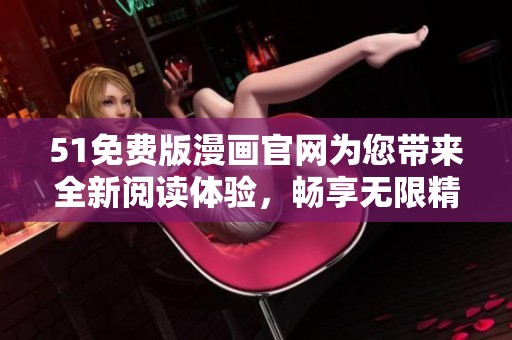 51免费版漫画官网为您带来全新阅读体验，畅享无限精彩漫画内容