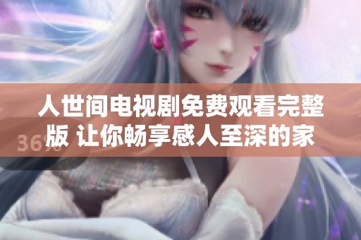 人世间电视剧免费观看完整版 让你畅享感人至深的家庭故事