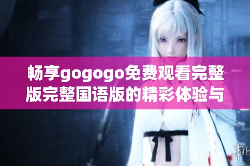 畅享gogogo免费观看完整版完整国语版的精彩体验与乐趣