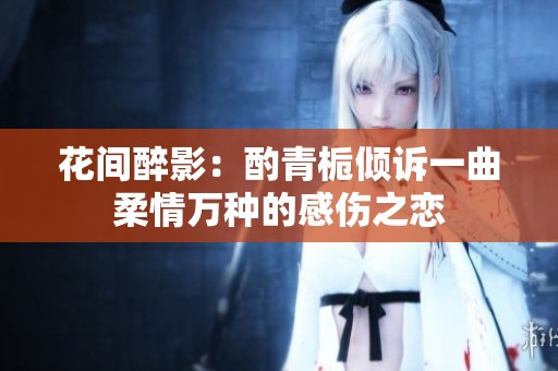花间醉影：酌青栀倾诉一曲柔情万种的感伤之恋