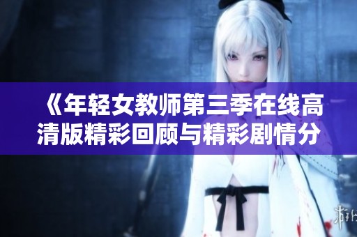 《年轻女教师第三季在线高清版精彩回顾与精彩剧情分析》