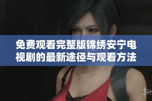免费观看完整版锦绣安宁电视剧的最新途径与观看方法分享