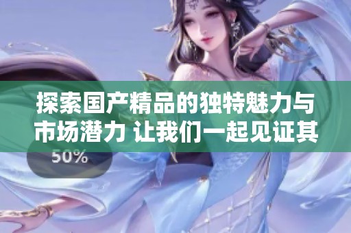 探索国产精品的独特魅力与市场潜力 让我们一起见证其崛起之路