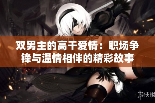 双男主的高干爱情：职场争锋与温情相伴的精彩故事