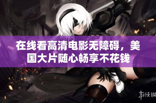 在线看高清电影无障碍，美国大片随心畅享不花钱