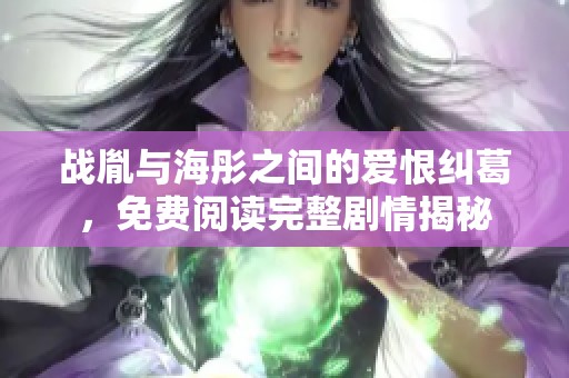 战胤与海彤之间的爱恨纠葛，免费阅读完整剧情揭秘