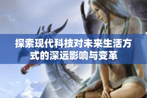 探索现代科技对未来生活方式的深远影响与变革