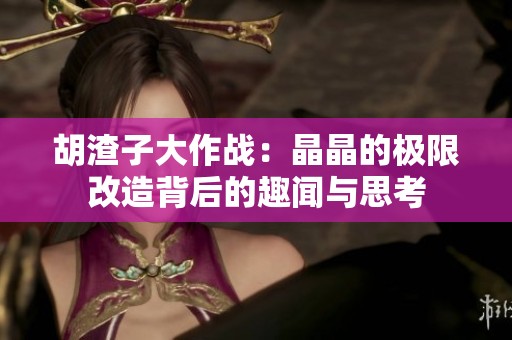 胡渣子大作战：晶晶的极限改造背后的趣闻与思考
