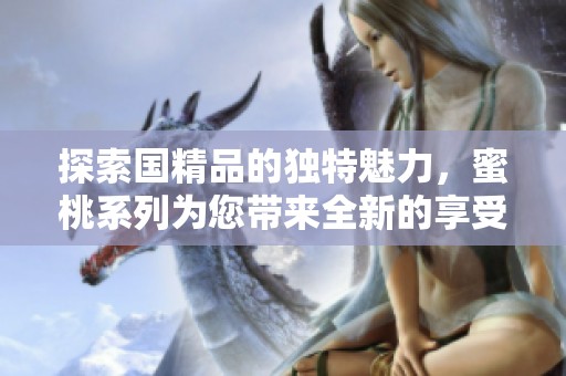探索国精品的独特魅力，蜜桃系列为您带来全新的享受与体验