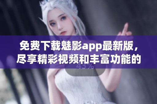 免费下载魅影app最新版，尽享精彩视频和丰富功能的全新体验