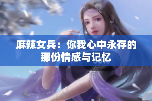 麻辣女兵：你我心中永存的那份情感与记忆