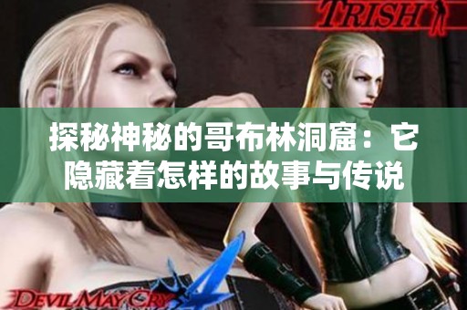 探秘神秘的哥布林洞窟：它隐藏着怎样的故事与传说