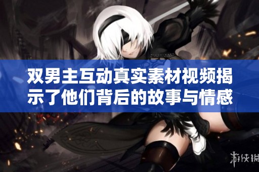 双男主互动真实素材视频揭示了他们背后的故事与情感碰撞