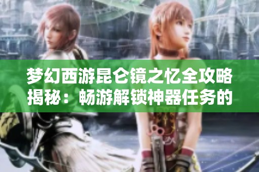 梦幻西游昆仑镜之忆全攻略揭秘：畅游解锁神器任务的奇妙历程