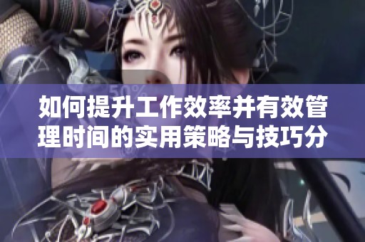 如何提升工作效率并有效管理时间的实用策略与技巧分享