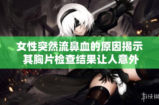 女性突然流鼻血的原因揭示 其胸片检查结果让人意外