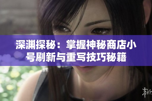 深渊探秘：掌握神秘商店小号刷新与重写技巧秘籍