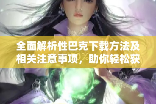 全面解析性巴克下载方法及相关注意事项，助你轻松获取资源