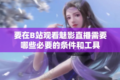 要在B站观看魅影直播需要哪些必要的条件和工具