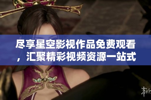 尽享星空影视作品免费观看，汇聚精彩视频资源一站式体验