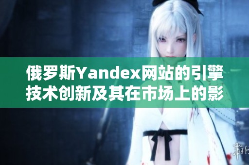 俄罗斯Yandex网站的引擎技术创新及其在市场上的影响分析