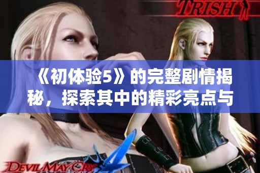 《初体验5》的完整剧情揭秘，探索其中的精彩亮点与角色发展。