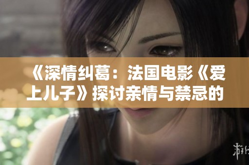 《深情纠葛：法国电影《爱上儿子》探讨亲情与禁忌的复杂关系》