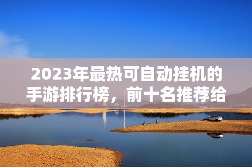 2023年最热可自动挂机的手游排行榜，前十名推荐给你