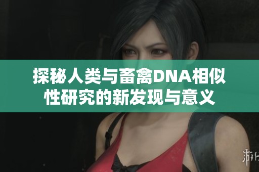 探秘人类与畜禽DNA相似性研究的新发现与意义