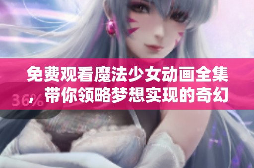 免费观看魔法少女动画全集，带你领略梦想实现的奇幻旅程