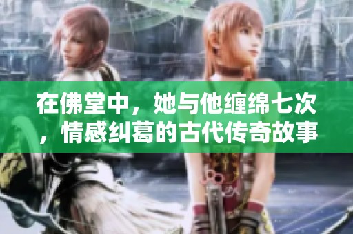 在佛堂中，她与他缠绵七次，情感纠葛的古代传奇故事
