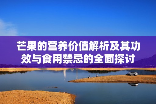 芒果的营养价值解析及其功效与食用禁忌的全面探讨