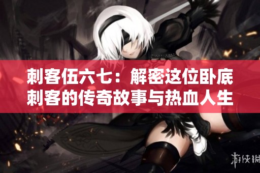 刺客伍六七：解密这位卧底刺客的传奇故事与热血人生