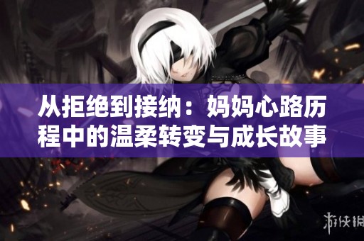 从拒绝到接纳：妈妈心路历程中的温柔转变与成长故事