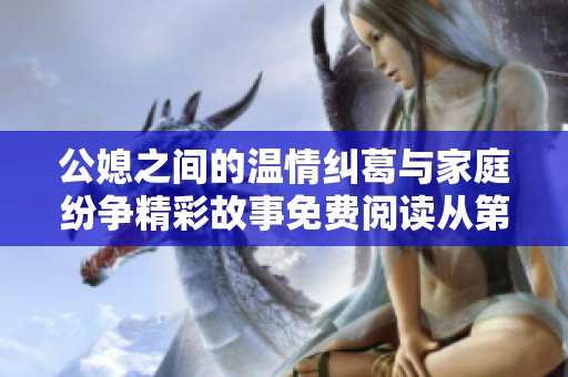 公媳之间的温情纠葛与家庭纷争精彩故事免费阅读从第一集开始展开
